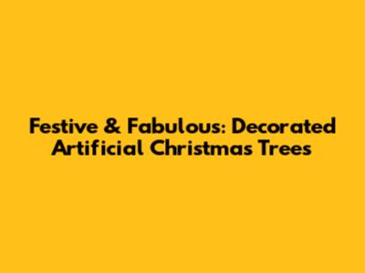 Festive & Fabulous: Decorated Artificial Christmas Trees