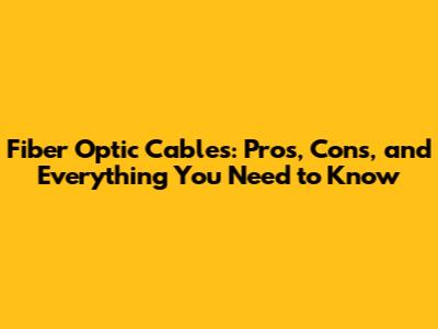 Fiber Optic Cables: Pros, Cons, and Everything You Need to Know