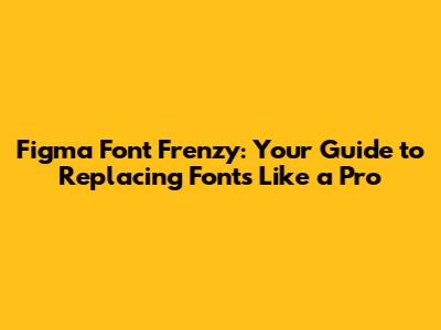 Figma Font Frenzy: Your Guide to Replacing Fonts Like a Pro