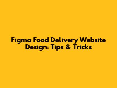 Figma Food Delivery Website Design: Tips & Tricks