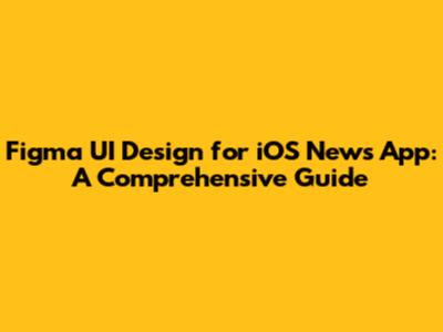 Figma UI Design for iOS News App: A Comprehensive Guide