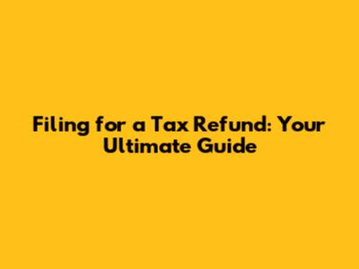 Filing for a Tax Refund: Your Ultimate Guide