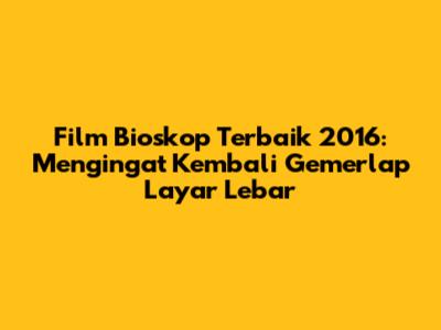 Film Bioskop Terbaik 2016: Mengingat Kembali Gemerlap Layar Lebar