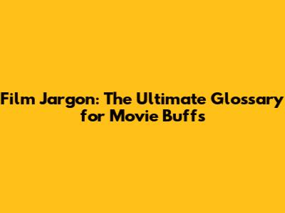Film Jargon: The Ultimate Glossary for Movie Buffs