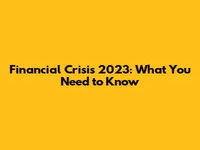 Financial Crisis 2023: What You Need to Know