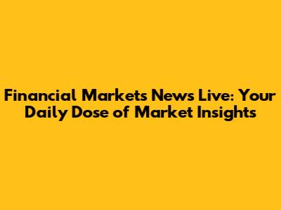 Financial Markets News Live: Your Daily Dose of Market Insights