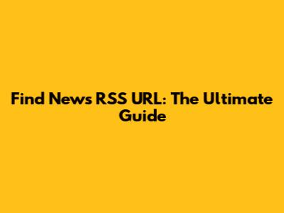 Find News RSS URL: The Ultimate Guide