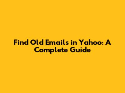 Find Old Emails in Yahoo: A Complete Guide