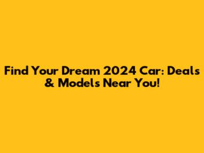 Find Your Dream 2024 Car: Deals & Models Near You!