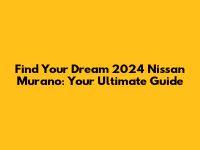 Find Your Dream 2024 Nissan Murano: Your Ultimate Guide