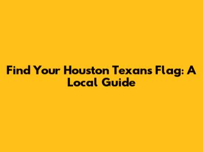Find Your Houston Texans Flag: A Local Guide