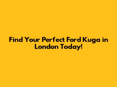 Find Your Perfect Ford Kuga in London Today!