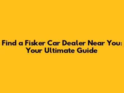 Find a Fisker Car Dealer Near You: Your Ultimate Guide