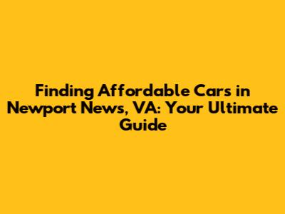 Finding Affordable Cars in Newport News, VA: Your Ultimate Guide