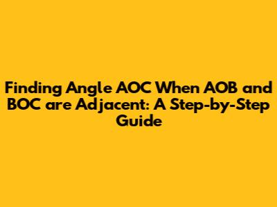 Finding Angle AOC When AOB and BOC are Adjacent: A Step-by-Step Guide