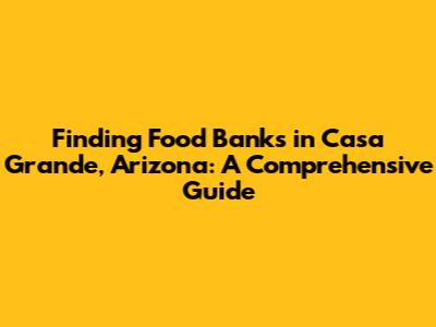 Finding Food Banks in Casa Grande, Arizona: A Comprehensive Guide