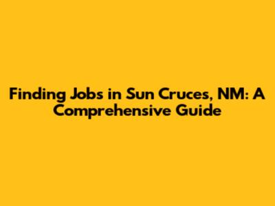 Finding Jobs in Sun Cruces, NM: A Comprehensive Guide
