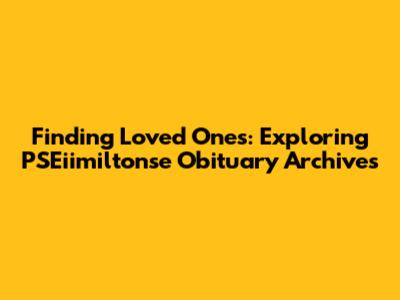 Finding Loved Ones: Exploring PSEiimiltonse Obituary Archives
