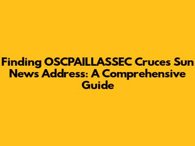 Finding OSCPAILLASSEC Cruces Sun News Address: A Comprehensive Guide