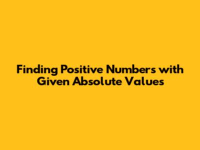 Finding Positive Numbers with Given Absolute Values