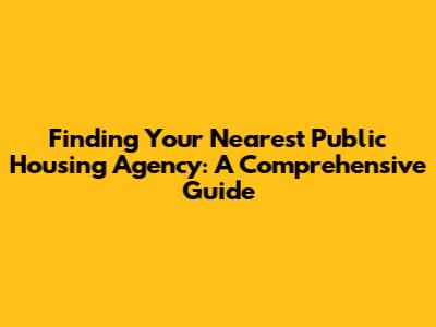 Finding Your Nearest Public Housing Agency: A Comprehensive Guide