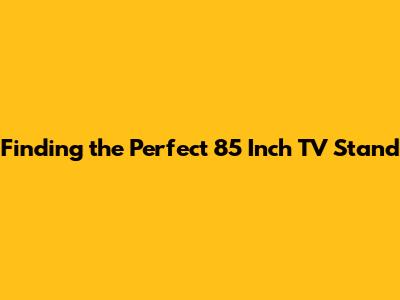 Finding the Perfect 85 Inch TV Stand