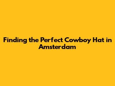 Finding the Perfect Cowboy Hat in Amsterdam