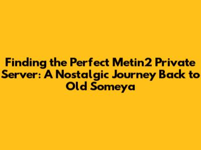 Finding the Perfect Metin2 Private Server: A Nostalgic Journey Back to Old Someya