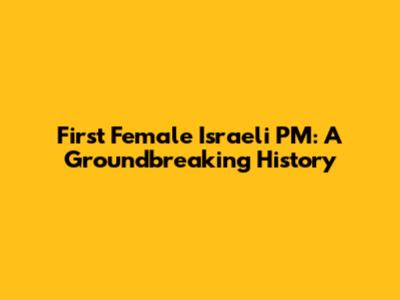 First Female Israeli PM: A Groundbreaking History