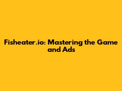 Fisheater.io: Mastering the Game and Ads