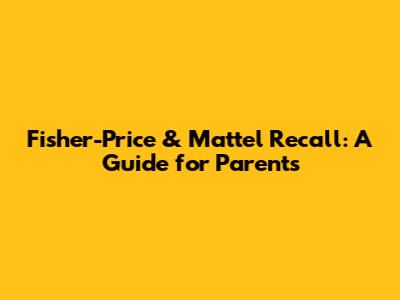 Fisher-Price & Mattel Recall: A Guide for Parents