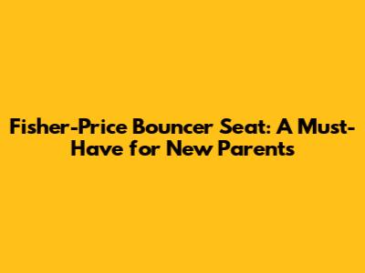 Fisher-Price Bouncer Seat: A Must-Have for New Parents