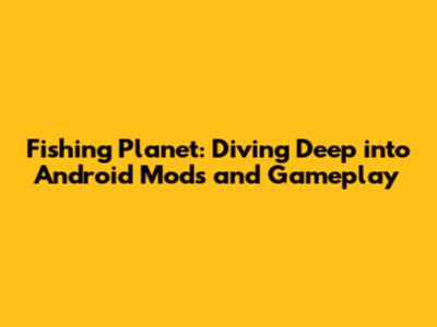 Fishing Planet: Diving Deep into Android Mods and Gameplay