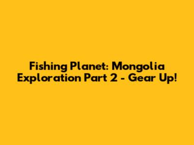 Fishing Planet: Mongolia Exploration Part 2 - Gear Up!