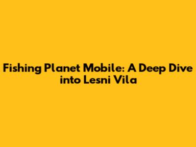 Fishing Planet Mobile: A Deep Dive into Lesni Vila