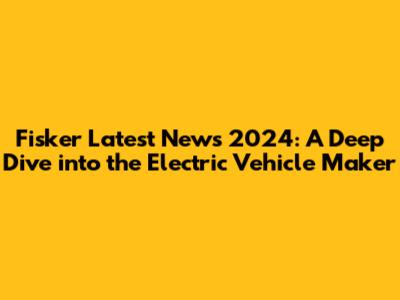 Fisker Latest News 2024: A Deep Dive into the Electric Vehicle Maker