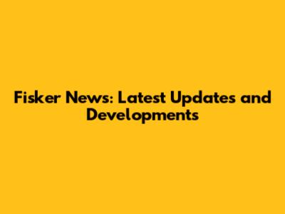Fisker News: Latest Updates and Developments