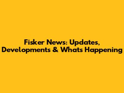 Fisker News: Updates, Developments & What's Happening