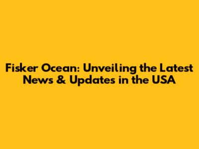 Fisker Ocean: Unveiling the Latest News & Updates in the USA