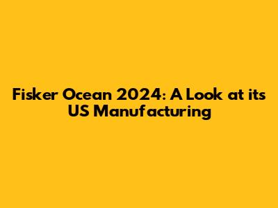 Fisker Ocean 2024: A Look at its US Manufacturing