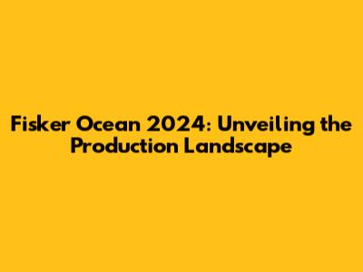 Fisker Ocean 2024: Unveiling the Production Landscape