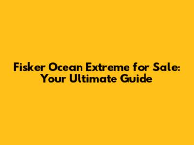 Fisker Ocean Extreme for Sale: Your Ultimate Guide