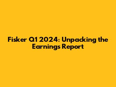 Fisker Q1 2024: Unpacking the Earnings Report