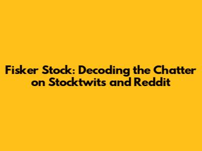 Fisker Stock: Decoding the Chatter on Stocktwits and Reddit