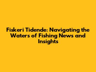 Fiskeri Tidende: Navigating the Waters of Fishing News and Insights