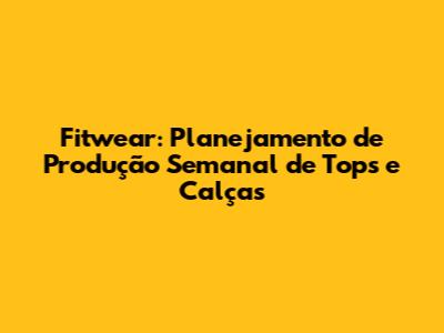Fitwear: Planejamento de Produção Semanal de Tops e Calças