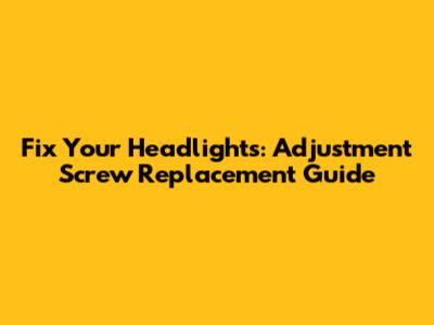 Fix Your Headlights: Adjustment Screw Replacement Guide