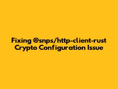 Fixing @snps/http-client-rust Crypto Configuration Issue