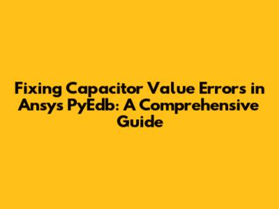 Fixing Capacitor Value Errors in Ansys PyEdb: A Comprehensive Guide