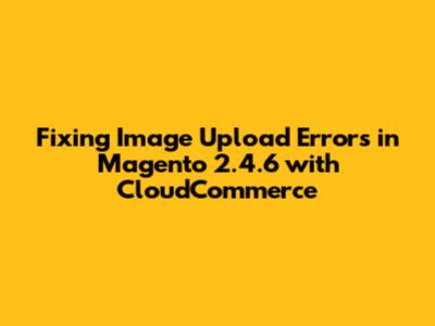 Fixing Image Upload Errors in Magento 2.4.6 with CloudCommerce